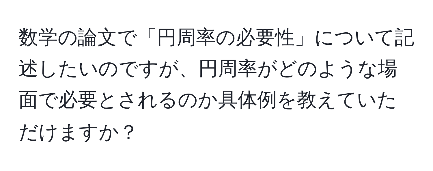 数学の論文で「円周率の必要性」について記述したいのですが、円周率がどのような場面で必要とされるのか具体例を教えていただけますか？