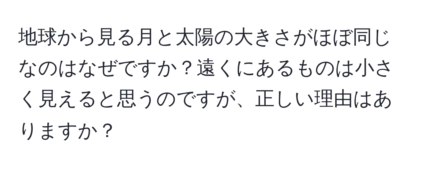 地球から見る月と太陽の大きさがほぼ同じなのはなぜですか？遠くにあるものは小さく見えると思うのですが、正しい理由はありますか？