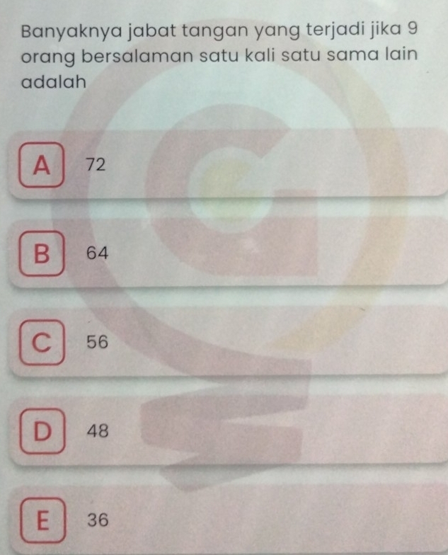 Banyaknya jabat tangan yang terjadi jika 9
orang bersalaman satu kali satu sama lain 
adalah
A 72
B 64
C| 56
D 48
E 36