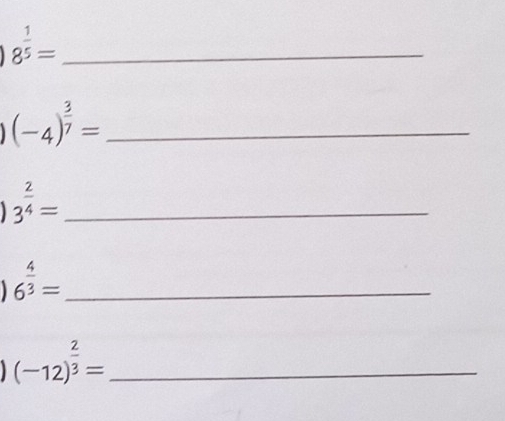 8^(frac 1)5=
(-4)^ 3/7 = _ 
_ 3^(frac 2)4=
6^(frac 4)3= _ 
_ (-12)^ 2/3 =