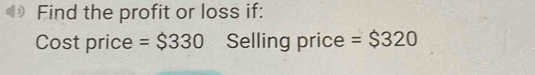 Find the profit or loss if: 
Cost price =$330 Selling price =$320