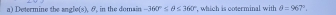 Determine the angle(s), 8, in the domain -360°≤ θ ≤ 360°. , which is coterminal with θ =967°.