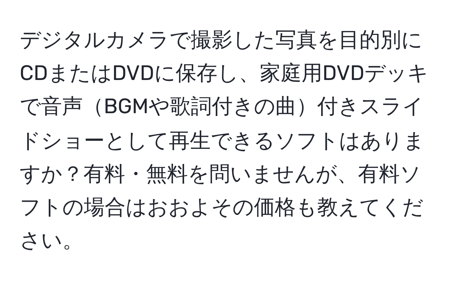 デジタルカメラで撮影した写真を目的別にCDまたはDVDに保存し、家庭用DVDデッキで音声BGMや歌詞付きの曲付きスライドショーとして再生できるソフトはありますか？有料・無料を問いませんが、有料ソフトの場合はおおよその価格も教えてください。