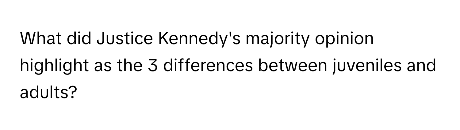 What did Justice Kennedy's majority opinion highlight as the 3 differences between juveniles and adults?