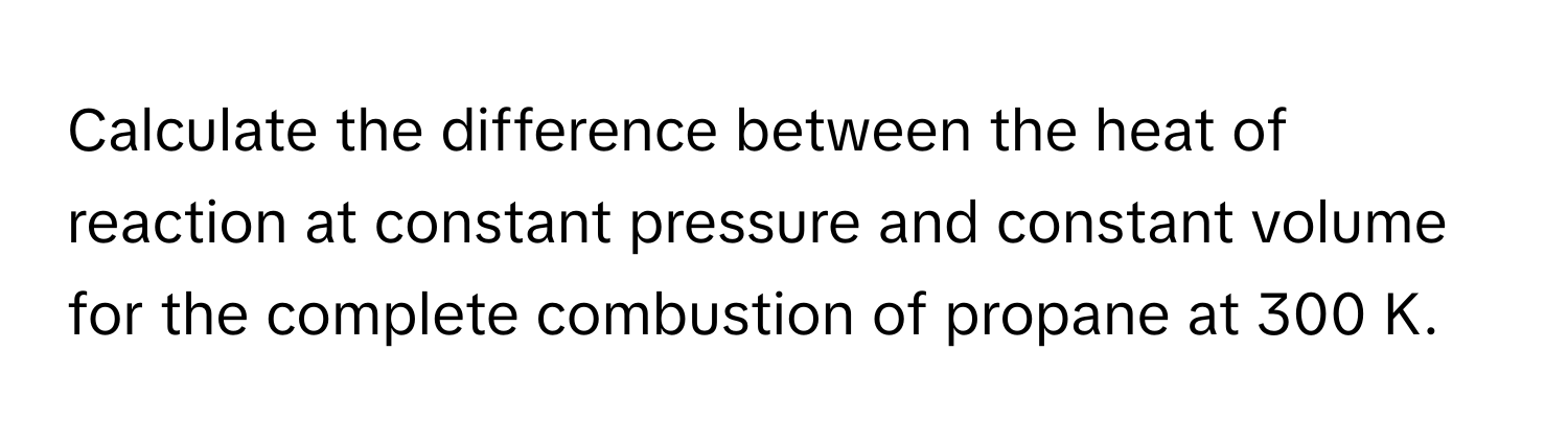 Calculate the difference between the heat of reaction at constant pressure and constant volume for the complete combustion of propane at 300 K.