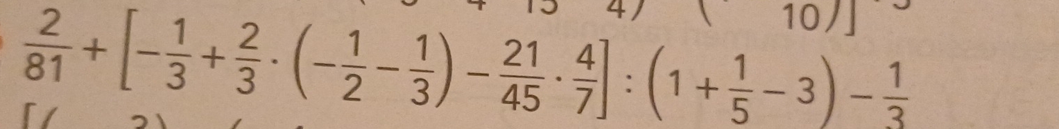 4 
sqrt() 10
 2/81 +[- 1/3 + 2/3 · (- 1/2 - 1/3 )- 21/45 ·  4/7 ]:(1+ 1/5 -3)- 1/3 