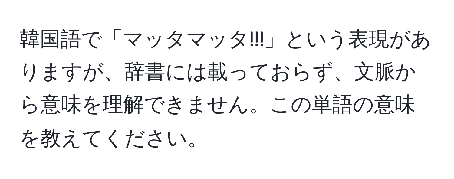 韓国語で「マッタマッタ!!!」という表現がありますが、辞書には載っておらず、文脈から意味を理解できません。この単語の意味を教えてください。