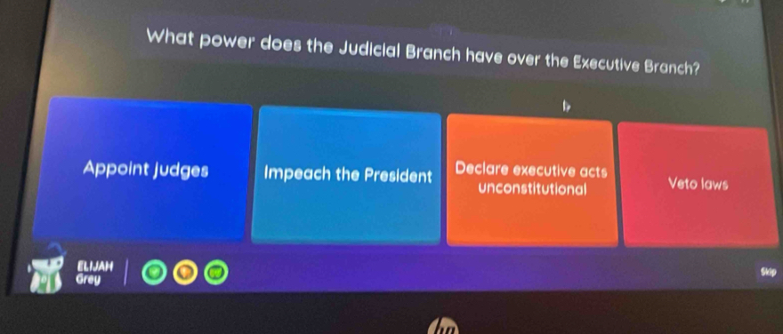 What power does the Judicial Branch have over the Executive Branch?
Appoint judges Impeach the President Declare executive acts Veto laws
unconstitutional
ELN