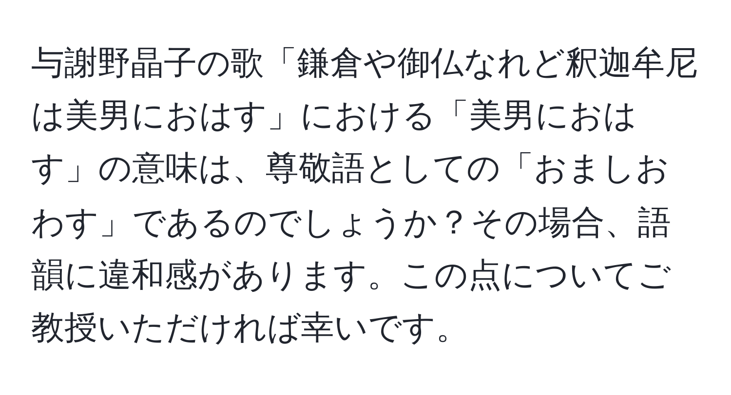 与謝野晶子の歌「鎌倉や御仏なれど釈迦牟尼は美男におはす」における「美男におはす」の意味は、尊敬語としての「おましおわす」であるのでしょうか？その場合、語韻に違和感があります。この点についてご教授いただければ幸いです。