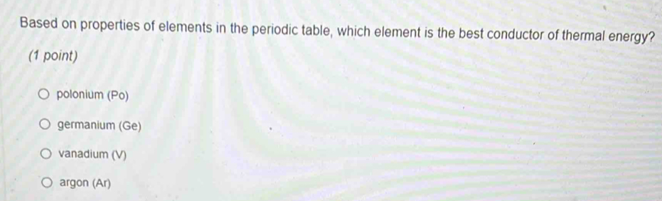 Based on properties of elements in the periodic table, which element is the best conductor of thermal energy?
(1 point)
polonium (Po)
germanium (Ge)
vanadium (V)
argon (Ar)