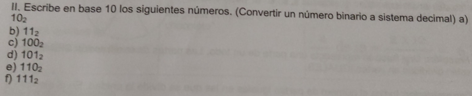 Escribe en base 10 los siguientes números. (Convertir un número binario a sistema decimal) a)
10_2
b) 11_2
c) 100_2
d) 101_2
e) 110_2
f) 111_2