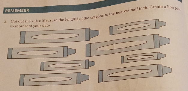 REMEMBER 
3. Cut out the ruler Measure the lengths of the crayons to the nearest half inch. Create a line plot 
to represent your data.