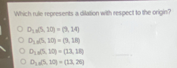 Which rule represents a dilation with respect to the origin?
D_18(5,10)=(9,14)
D_18(5,10)=(9,18)
D_18(5,10)=(13,18)
D_18(5,10)=(13,26)