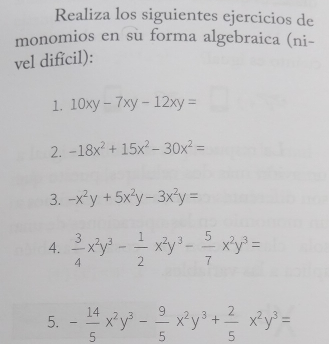 Realiza los siguientes ejercicios de 
monomios en su forma algebraica (ni- 
vel difícil): 
1. 10xy-7xy-12xy=
2. -18x^2+15x^2-30x^2=
3. -x^2y+5x^2y-3x^2y=
4.  3/4 x^2y^3- 1/2 x^2y^3- 5/7 x^2y^3=
5. - 14/5 x^2y^3- 9/5 x^2y^3+ 2/5 x^2y^3=