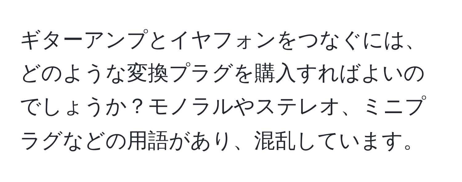 ギターアンプとイヤフォンをつなぐには、どのような変換プラグを購入すればよいのでしょうか？モノラルやステレオ、ミニプラグなどの用語があり、混乱しています。