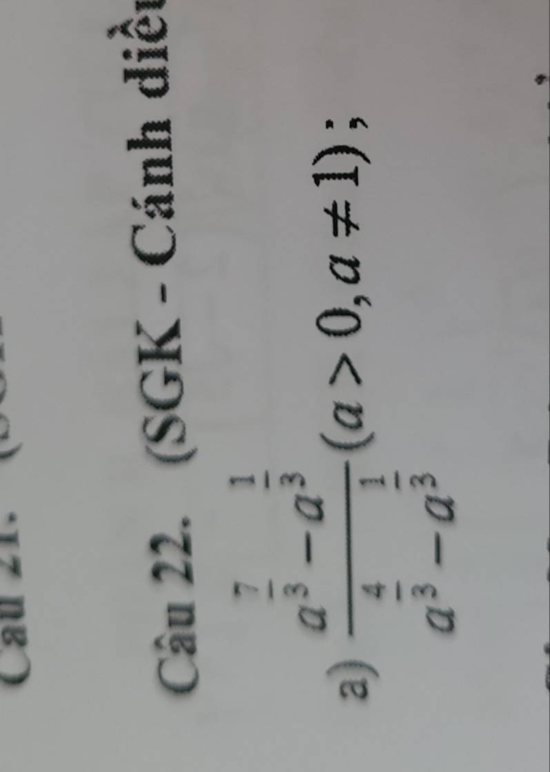 Cau 
Câu 22. (SGK - Cánh diều 
a) frac a^(frac 7)3-a^(frac 1)3a^(frac 4)3-a^(frac 1)3(a>0,a!= 1);