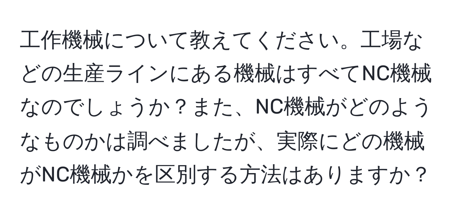 工作機械について教えてください。工場などの生産ラインにある機械はすべてNC機械なのでしょうか？また、NC機械がどのようなものかは調べましたが、実際にどの機械がNC機械かを区別する方法はありますか？