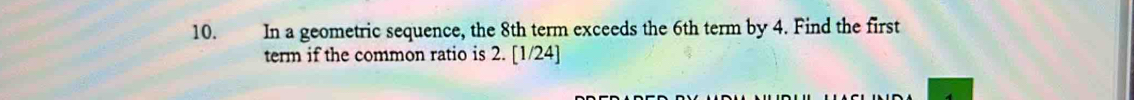 In a geometric sequence, the 8th term exceeds the 6th term by 4. Find the first 
term if the common ratio is 2. [1/24]