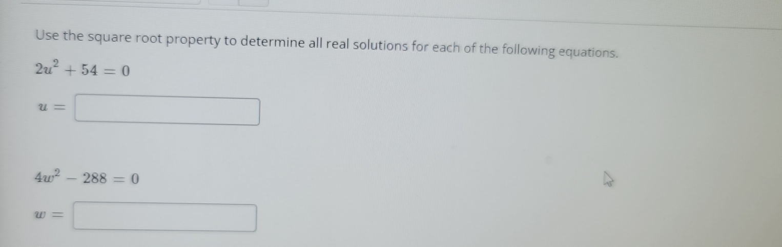 Use the square root property to determine all real solutions for each of the following equations.
2u^2+54=0
u=□
4w^2-288=0
w=□