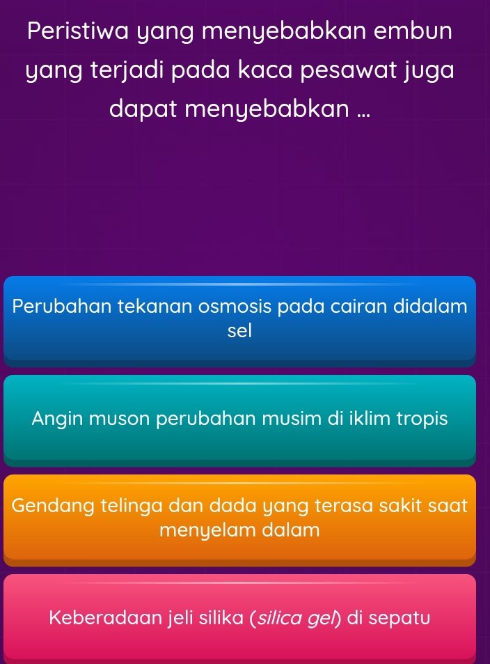 Peristiwa yang menyebabkan embun
yang terjadi pada kaca pesawat juga
dapat menyebabkan ...
Perubahan tekanan osmosis pada cairan didalam
sel
Angin muson perubahan musim di iklim tropis
Gendang telinga dan dada yang terasa sakit saat
menyelam dalam
Keberadaan jeli silika (silica gel) di sepatu