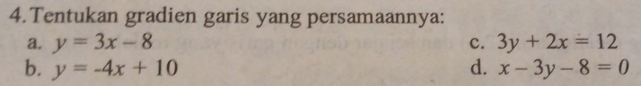 Tentukan gradien garis yang persamaannya:
a. y=3x-8 c. 3y+2x=12
b. y=-4x+10 d. x-3y-8=0