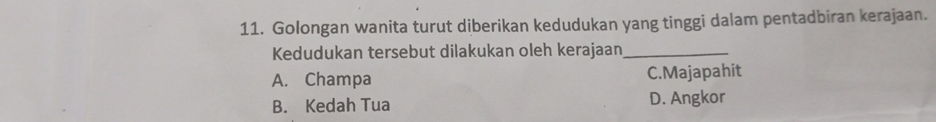 Golongan wanita turut diberikan kedudukan yang tinggi dalam pentadbiran kerajaan.
Kedudukan tersebut dilakukan oleh kerajaan_
A. Champa C.Majapahit
B. Kedah Tua D. Angkor