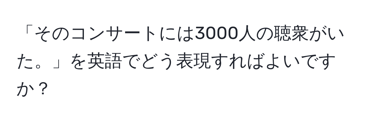 「そのコンサートには3000人の聴衆がいた。」を英語でどう表現すればよいですか？