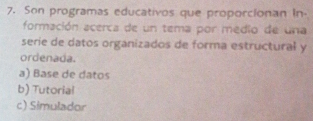 Son programas educativos que proporcionan In-
formación acerca de un tema por medio de una
serie de datos organizados de forma estructural y
ordenada.
a) Base de datos
b) Tutorial
c) Simulador