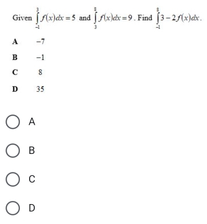 Given ∈tlimits _(-1)^3f(x)dx=5 and ∈tlimits _3^8f(x)dx=9. Find ∈tlimits _(-1)^83-2f(x)dx.
A -7
B -1
C 18
Dé 35
A
B
C
D