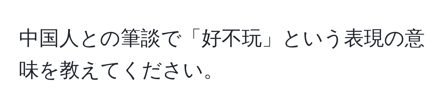 中国人との筆談で「好不玩」という表現の意味を教えてください。