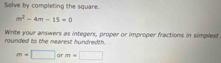 Solve by completing the square.
m^2-4m-15=0
Write your answers as integers, proper or improper fractions in simplest 
rounded to the nearest hundredth.
m=□ or m=□