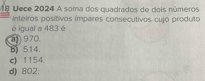 Uece 2024 A soma dos quadrados de dois números
inteiros positivos ímpares consecutivos cujo produto
é igual a 483 é
a) ) 970.
B) 514.
c) 1154.
d) 802.