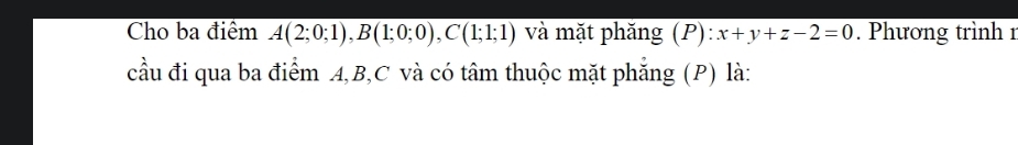 Cho ba điểm overline A(2;0;1), B(1;0;0), C(1;1;1) và mặt phăng (P): x+y+z-2=0. Phương trình 1 
cầu đi qua ba điểm A, B, C và có tâm thuộc mặt phẳng (P) là: