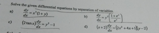 Solve the given differential equations by separation of variables. 
a)  dy/dx =x^3(1+y) □  b)  dy/dx =y^2( (1+e^x)/e^x )
r=frac a,a)
c) (2tan x) dy/dx =y^2-1 d) (x+2) dy/dx =(2x^2+4x+1)(y-2)