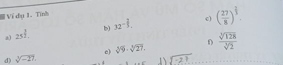 # Ví dụ 1. Tính 
b) 32^(-frac 2)5. 
c) ( 27/8 )^ 2/3 . 
a) 25^(frac 3)2. 
d) sqrt[3](-27). e) sqrt[5](9)· sqrt[5](27). f)  sqrt[3](128)/sqrt[3](2) 
3