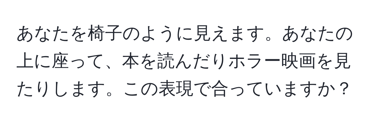 あなたを椅子のように見えます。あなたの上に座って、本を読んだりホラー映画を見たりします。この表現で合っていますか？