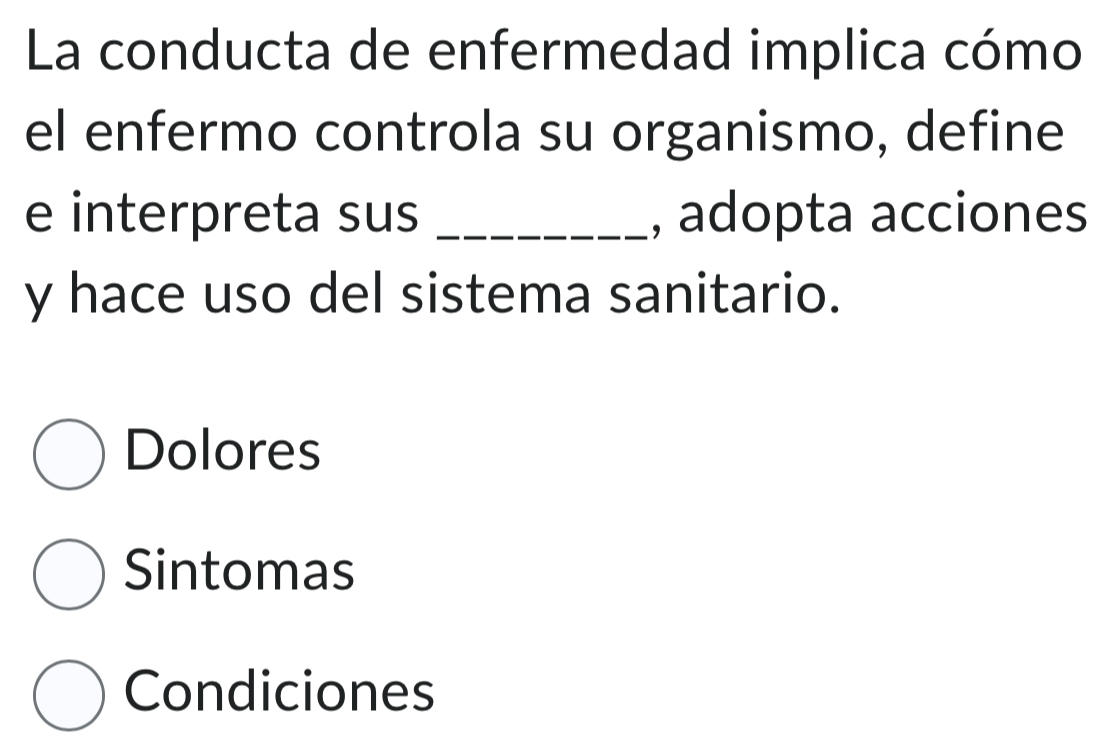 La conducta de enfermedad implica cómo
el enfermo controla su organismo, define
e interpreta sus _, adopta acciones
y hace uso del sistema sanitario.
Dolores
Sintomas
Condiciones