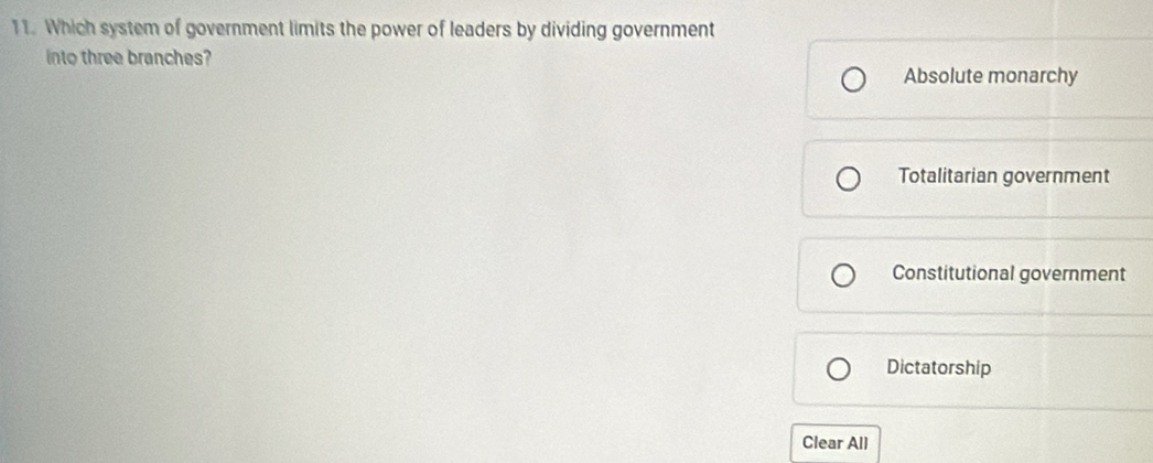 Which system of government limits the power of leaders by dividing government
into three branches?
Absolute monarchy
Totalitarian government
Constitutional government
Dictatorship
Clear All