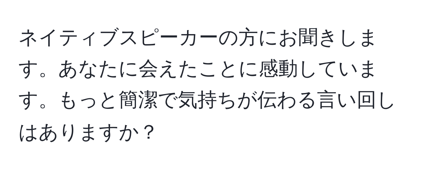 ネイティブスピーカーの方にお聞きします。あなたに会えたことに感動しています。もっと簡潔で気持ちが伝わる言い回しはありますか？