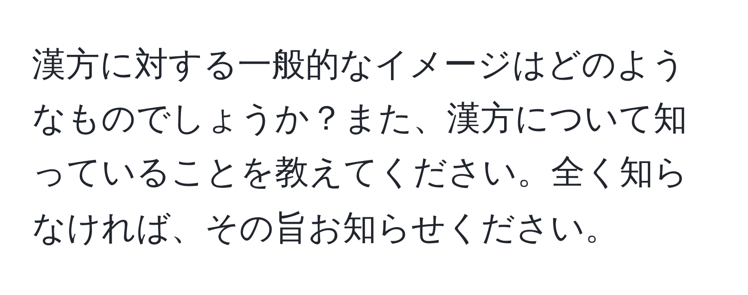 漢方に対する一般的なイメージはどのようなものでしょうか？また、漢方について知っていることを教えてください。全く知らなければ、その旨お知らせください。