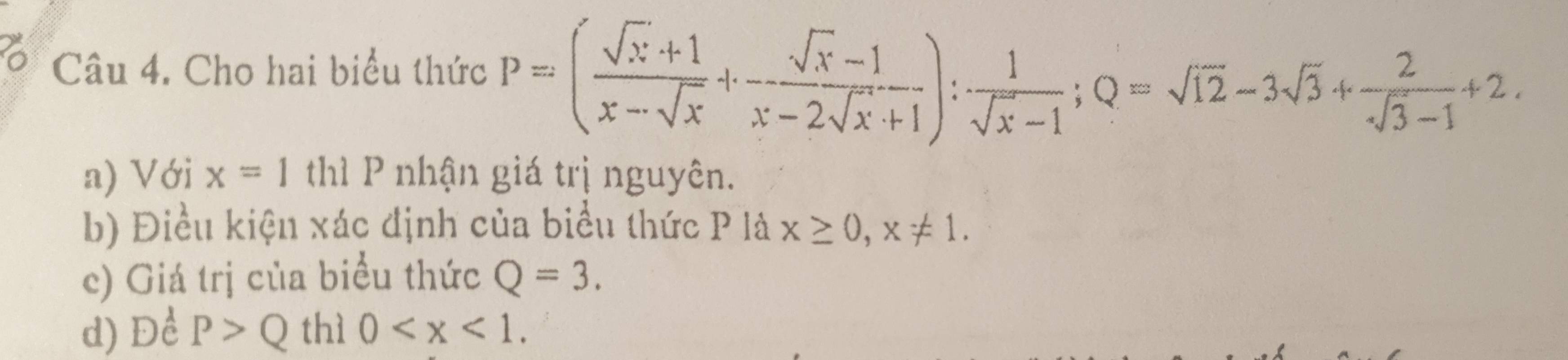 Cho hai biểu thức P=( (sqrt(x)+1)/x-sqrt(x) + (sqrt(x)-1)/x-2sqrt(x)+1 ): 1/sqrt(x)-1 ; Q=sqrt(12)-3sqrt(3)+ 2/sqrt(3)-1 +2, 
a) Với x=1 thì P nhận giá trị nguyên. 
b) Điều kiện xác định của biểu thức P là x≥ 0, x!= 1. 
c) Giá trị của biểu thức Q=3. 
d) Để P>Q thì 0 .