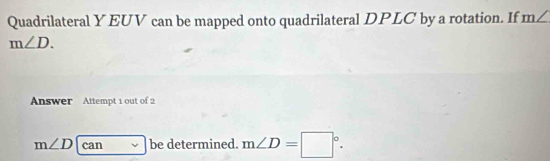 Quadrilateral YEUV can be mapped onto quadrilateral DPLC by a rotation. If m∠
m∠ D. 
Answer Attempt 1 out of 2
m∠ D can be determined. m∠ D=□°.