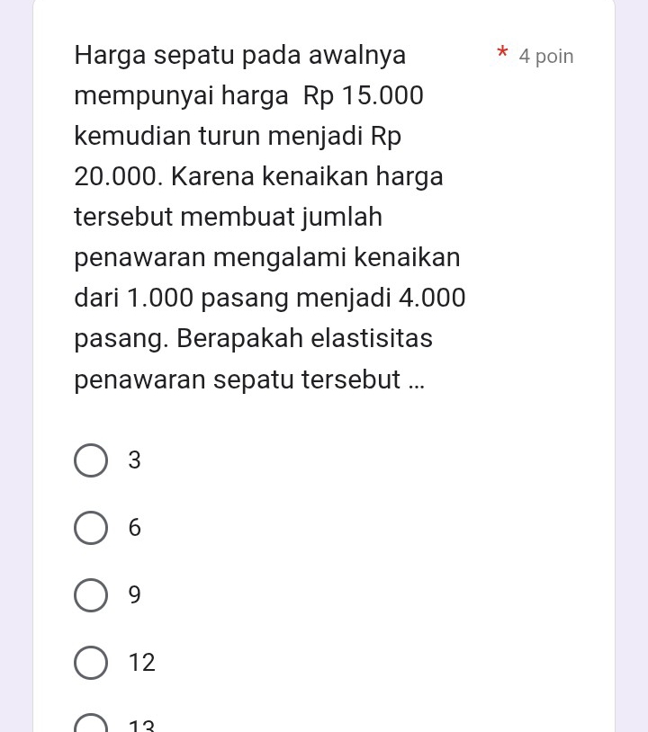 Harga sepatu pada awalnya 4 poin
mempunyai harga Rp 15.000
kemudian turun menjadi Rp
20.000. Karena kenaikan harga
tersebut membuat jumlah
penawaran mengalami kenaikan
dari 1.000 pasang menjadi 4.000
pasang. Berapakah elastisitas
penawaran sepatu tersebut ...
3
6
9
12
12