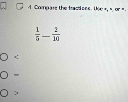 Compare the fractions. Use , , or =.
 1/5 - 2/10 

=