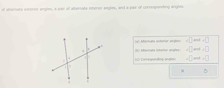 of alternate exterior angles, a pair of alternate interior angles, and a pair of corresponding angles. 
(a) Alternate exterior angles: and ∠ □
(b) Alternate interior angles: and ∠ □
(c) Corresponding angles: and ∠ □
×