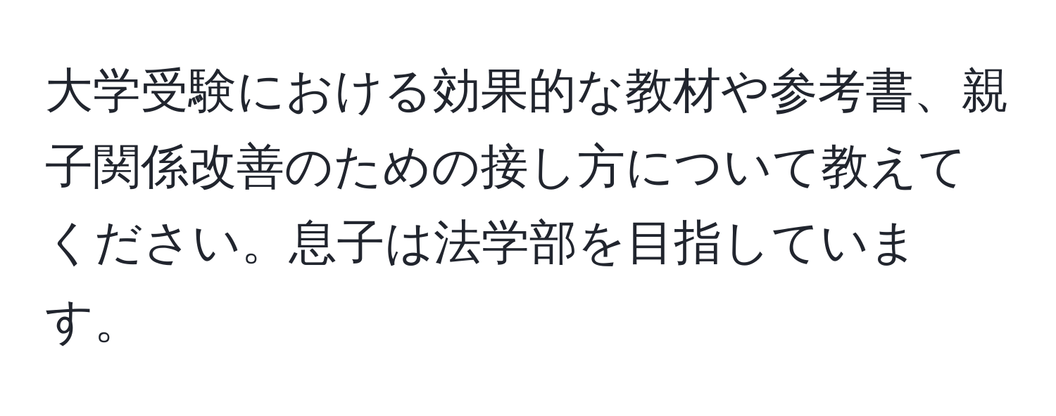 大学受験における効果的な教材や参考書、親子関係改善のための接し方について教えてください。息子は法学部を目指しています。