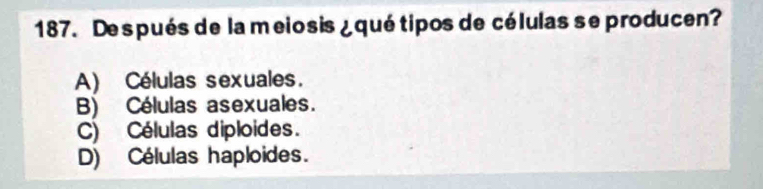 De spués de la meiosis ¿ quétipos de células se producen?
A) Células sexuales.
B) Células asexuales.
C) Células diploides.
D) Células haploides.