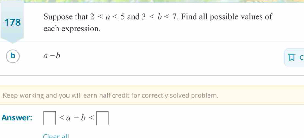 178 Suppose that 2 and 3. Find all possible values of 
each expression. 
b a-b
C 
Keep working and you will earn half credit for correctly solved problem. 
Answer: □
Clear all