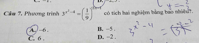 -2, 5.
Câu 7. Phương trình 3^(x^2)-4=( 1/9 )^3x-1 có tích hai nghiệm bằng bao nhiêu?.
A.) −6. B. −5.
C. 6. D. −2.