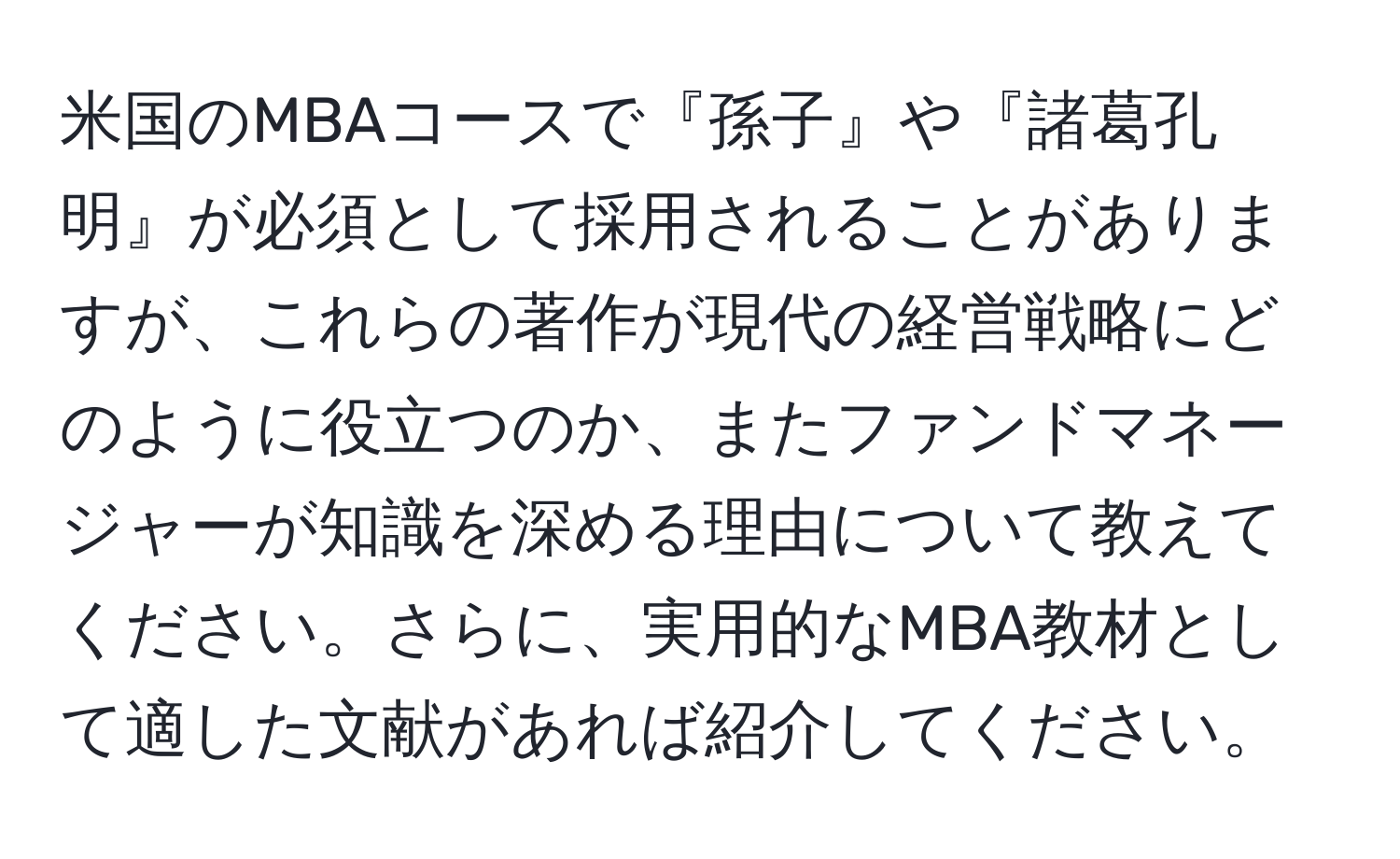 米国のMBAコースで『孫子』や『諸葛孔明』が必須として採用されることがありますが、これらの著作が現代の経営戦略にどのように役立つのか、またファンドマネージャーが知識を深める理由について教えてください。さらに、実用的なMBA教材として適した文献があれば紹介してください。